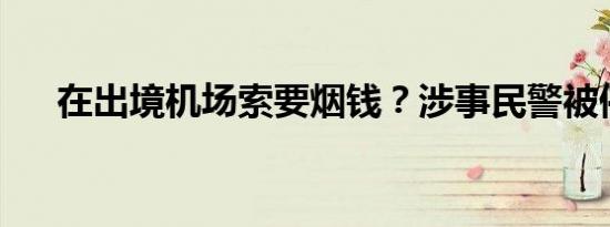 在出境机场索要烟钱？涉事民警被停职