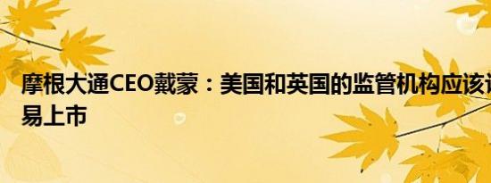 摩根大通CEO戴蒙：美国和英国的监管机构应该让公司更容易上市