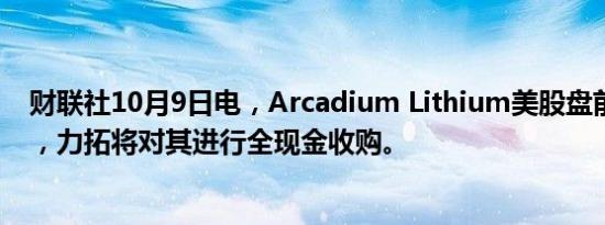 财联社10月9日电，Arcadium Lithium美股盘前涨近30%，力拓将对其进行全现金收购。