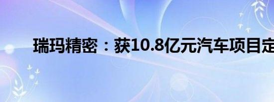 瑞玛精密：获10.8亿元汽车项目定点