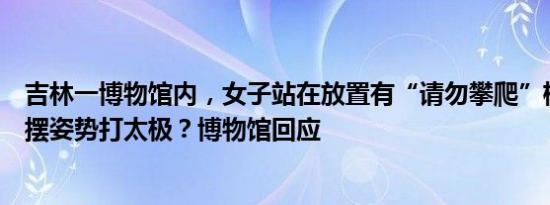 吉林一博物馆内，女子站在放置有“请勿攀爬”标志文物上摆姿势打太极？博物馆回应