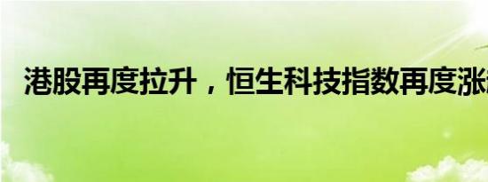 港股再度拉升，恒生科技指数再度涨超2%