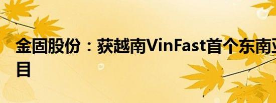 金固股份：获越南VinFast首个东南亚定点项目