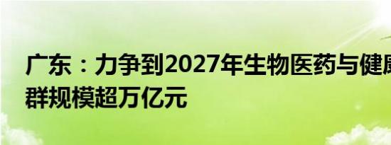 广东：力争到2027年生物医药与健康产业集群规模超万亿元