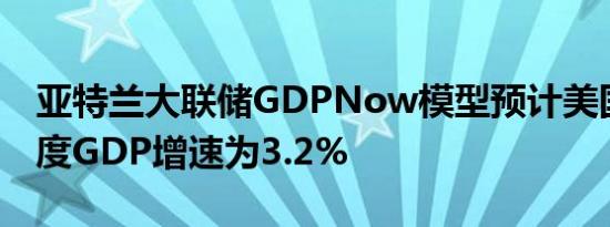 亚特兰大联储GDPNow模型预计美国第三季度GDP增速为3.2%