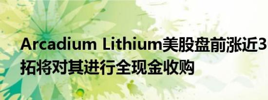 Arcadium Lithium美股盘前涨近30%，力拓将对其进行全现金收购