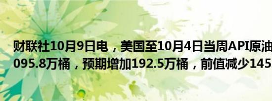 财联社10月9日电，美国至10月4日当周API原油库存增加1095.8万桶，预期增加192.5万桶，前值减少145.8万桶。