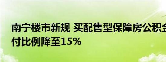 南宁楼市新规 买配售型保障房公积金最低首付比例降至15%