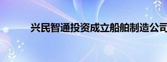 兴民智通投资成立船舶制造公司