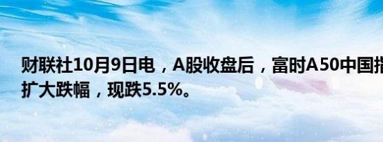 财联社10月9日电，A股收盘后，富时A50中国指数期货仍扩大跌幅，现跌5.5%。