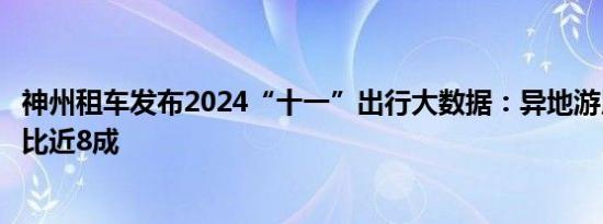 神州租车发布2024“十一”出行大数据：异地游用户订单占比近8成