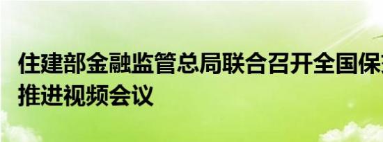 住建部金融监管总局联合召开全国保交房工作推进视频会议