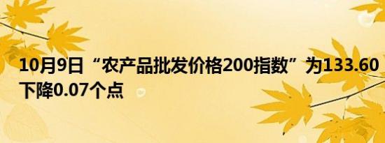 10月9日“农产品批发价格200指数”为133.60，较前一日下降0.07个点