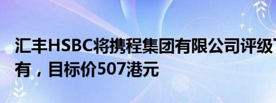 汇丰HSBC将携程集团有限公司评级下调至持有，目标价507港元