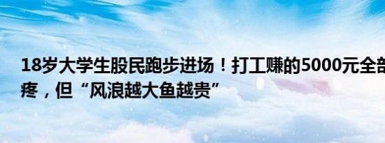 18岁大学生股民跑步进场！打工赚的5000元全部投入很心疼，但“风浪越大鱼越贵”