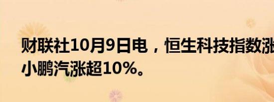 财联社10月9日电，恒生科技指数涨超4%，小鹏汽涨超10%。