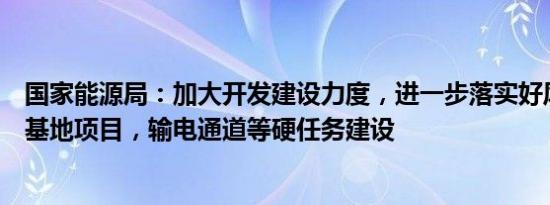 国家能源局：加大开发建设力度，进一步落实好风电光伏大基地项目，输电通道等硬任务建设