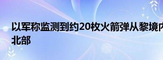 以军称监测到约20枚火箭弹从黎境内射向以北部