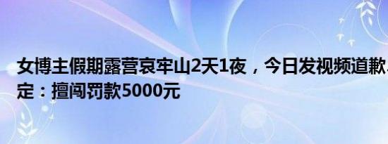 女博主假期露营哀牢山2天1夜，今日发视频道歉……最新规定：擅闯罚款5000元