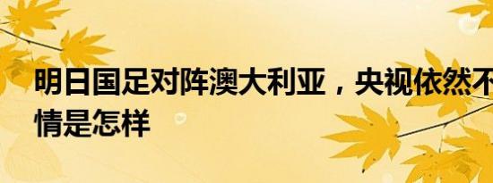 明日国足对阵澳大利亚，央视依然不转播 详情是怎样