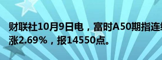 财联社10月9日电，富时A50期指连续夜盘收涨2.69%，报14550点。