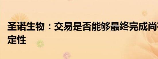 圣诺生物：交易是否能够最终完成尚存在不确定性