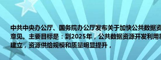 中共中央办公厅、国务院办公厅发布关于加快公共数据资源开发利用的意见。主要目标是：到2025年，公共数据资源开发利用制度规则初步建立，资源供给规模和质量明显提升，