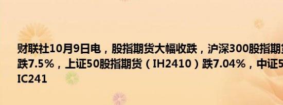 财联社10月9日电，股指期货大幅收跌，沪深300股指期货（IF2410）跌7.5%，上证50股指期货（IH2410）跌7.04%，中证500股指期货（IC241