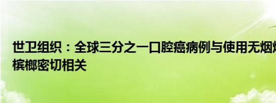 世卫组织：全球三分之一口腔癌病例与使用无烟烟草和咀嚼槟榔密切相关