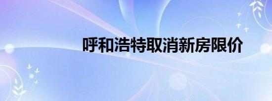 呼和浩特取消新房限价