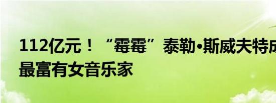 112亿元！“霉霉”泰勒·斯威夫特成为史上最富有女音乐家