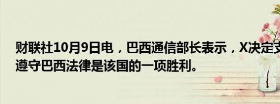 财联社10月9日电，巴西通信部长表示，X决定支付罚款并遵守巴西法律是该国的一项胜利。