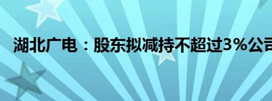 湖北广电：股东拟减持不超过3%公司股份