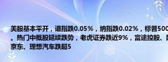 美股基本平开，道指跌0.05%，纳指跌0.02%，标普500指数跌0.01%。热门中概股延续跌势，老虎证券跌近9%，富途控股、网易跌逾6%，京东、理想汽车跌超5