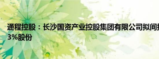 通程控股：长沙国资产业控股集团有限公司拟间接收购44.33%股份