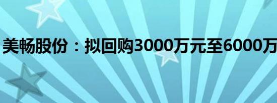 美畅股份：拟回购3000万元至6000万元股份