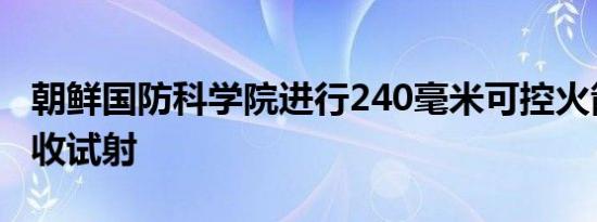 朝鲜国防科学院进行240毫米可控火箭炮弹验收试射