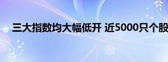 三大指数均大幅低开 近5000只个股下跌