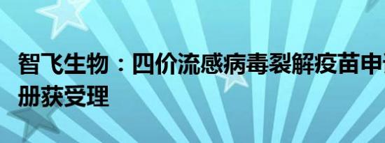 智飞生物：四价流感病毒裂解疫苗申请生产注册获受理