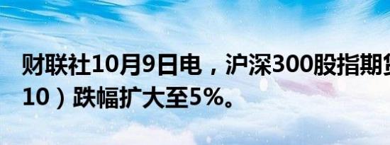 财联社10月9日电，沪深300股指期货（IF2410）跌幅扩大至5%。