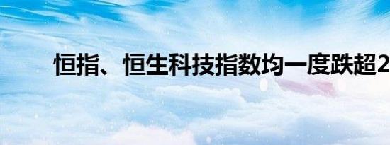 恒指、恒生科技指数均一度跌超2%