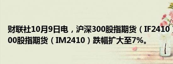 财联社10月9日电，沪深300股指期货（IF2410）、中证1000股指期货（IM2410）跌幅扩大至7%。