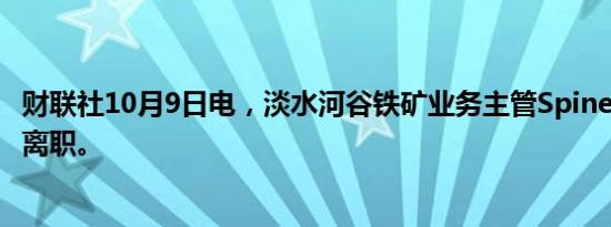 财联社10月9日电，淡水河谷铁矿业务主管Spinelli将从公司离职。