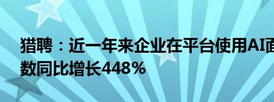 猎聘：近一年来企业在平台使用AI面试的次数同比增长448%