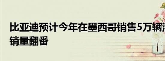 比亚迪预计今年在墨西哥销售5万辆汽车明年销量翻番