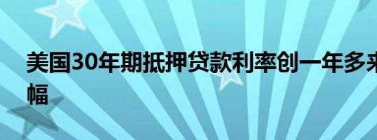 美国30年期抵押贷款利率创一年多来最大涨幅