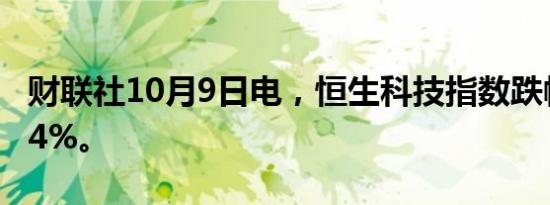 财联社10月9日电，恒生科技指数跌幅扩大至4%。