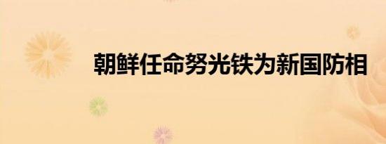 朝鲜任命努光铁为新国防相