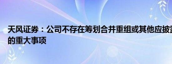 天风证券：公司不存在筹划合并重组或其他应披露而未披露的重大事项