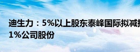 迪生力：5%以上股东泰峰国际拟减持不超过1%公司股份